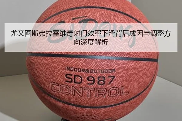 尤文图斯弗拉霍维奇射门效率下滑背后成因与调整方向深度解析